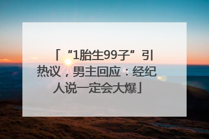 “1胎生99子”引热议，男主回应：经纪人说一定会大爆