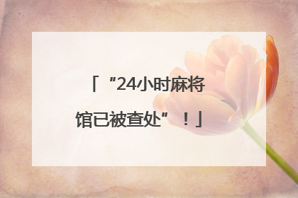 “24小时麻将馆已被查处”！