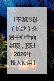 玉湖冷链（长沙）交易中心全面封顶，预计2026年投入使用