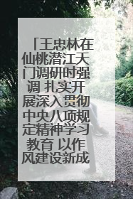 王忠林在仙桃潜江天门调研时强调 扎实开展深入贯彻中央八项规定精神学习教育 以作风建设新成效加快推动高质量发展