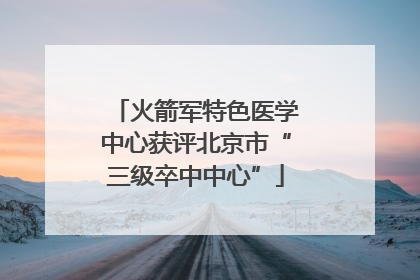 火箭军特色医学中心获评北京市“三级卒中中心”