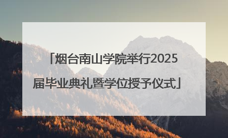 烟台南山学院举行2025届毕业典礼暨学位授予仪式