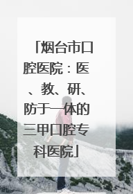 烟台市口腔医院：医、教、研、防于一体的三甲口腔专科医院