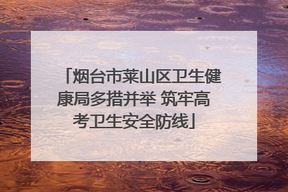 烟台市莱山区卫生健康局多措并举 筑牢高考卫生安全防线