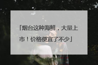 烟台这种海鲜，大量上市！价格便宜了不少