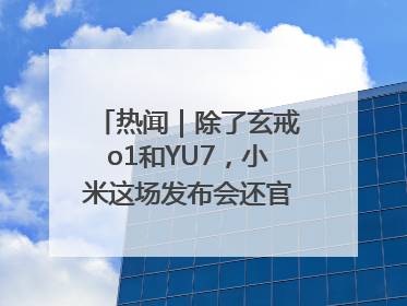 热闻｜除了玄戒o1和YU7，小米这场发布会还官宣了这些新品
