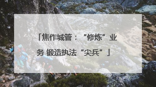 焦作城管：“修炼”业务 锻造执法“尖兵”