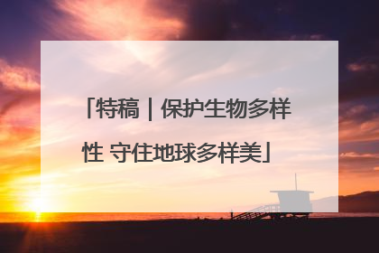 特稿｜保护生物多样性 守住地球多样美
