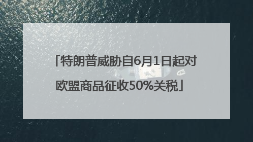 特朗普威胁自6月1日起对欧盟商品征收50%关税