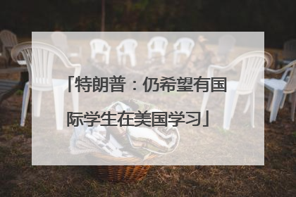 特朗普：仍希望有国际学生在美国学习