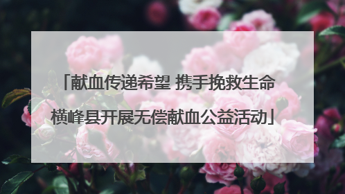 献血传递希望 携手挽救生命 横峰县开展无偿献血公益活动