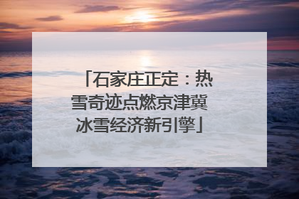 石家庄正定：热雪奇迹点燃京津冀冰雪经济新引擎