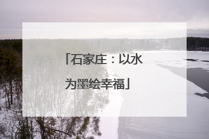 石家庄：以水为墨绘幸福