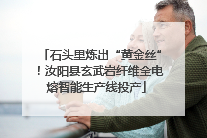 石头里炼出“黄金丝”！汝阳县玄武岩纤维全电熔智能生产线投产