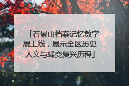 石景山档案记忆数字展上线，展示全区历史人文与蝶变复兴历程