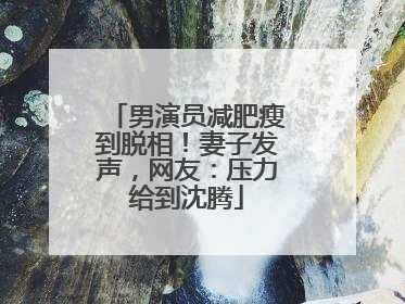 男演员减肥瘦到脱相！妻子发声，网友：压力给到沈腾