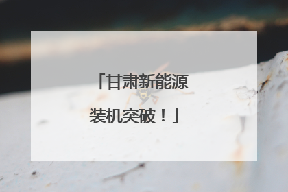 甘肃新能源装机突破！