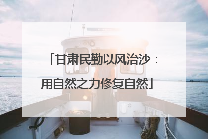 甘肃民勤以风治沙：用自然之力修复自然