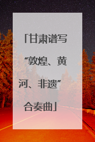甘肃谱写“敦煌、黄河、非遗”合奏曲