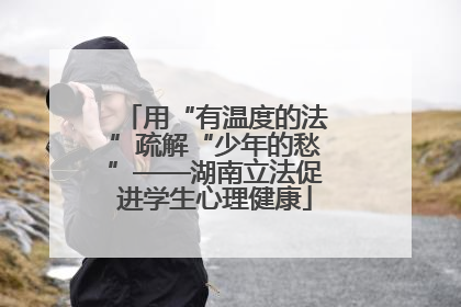 用“有温度的法”疏解“少年的愁”——湖南立法促进学生心理健康