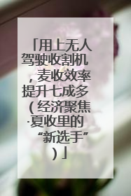 用上无人驾驶收割机，麦收效率提升七成多（经济聚焦·夏收里的“新选手”）