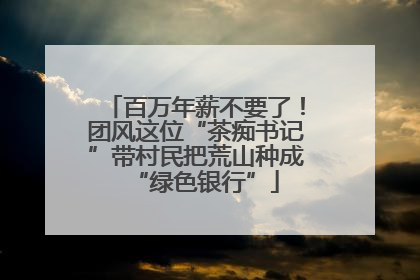 百万年薪不要了！团风这位“茶痴书记”带村民把荒山种成“绿色银行”