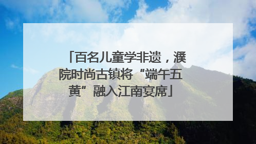 百名儿童学非遗，濮院时尚古镇将“端午五黄”融入江南宴席