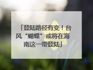 登陆路径有变！台风“蝴蝶”或将在海南这一带登陆