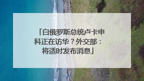 白俄罗斯总统卢卡申科正在访华？外交部：将适时发布消息