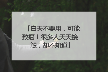 白天不要用，可能致癌！很多人天天接触，却不知道