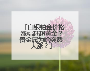 白银铂金价格涨幅赶超黄金？贵金属为啥突然大涨？