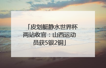 皮划艇静水世界杯两站收官：山西运动员获5银2铜