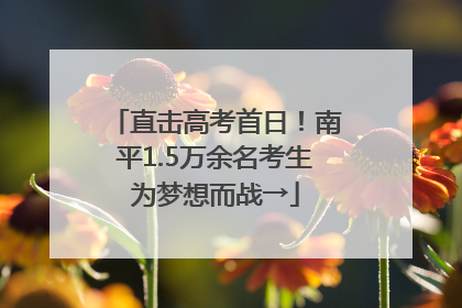 直击高考首日！南平1.5万余名考生为梦想而战→