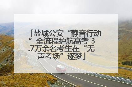 盐城公安“静音行动”全流程护航高考 3.7万余名考生在“无声考场”逐梦