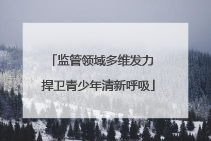 监管领域多维发力 捍卫青少年清新呼吸