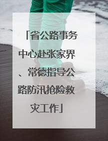 省公路事务中心赴张家界、常德指导公路防汛抢险救灾工作