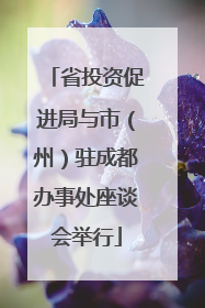 省投资促进局与市（州）驻成都办事处座谈会举行