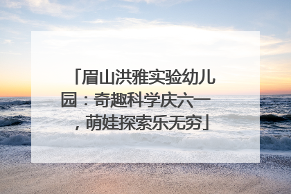 眉山洪雅实验幼儿园：奇趣科学庆六一，萌娃探索乐无穷