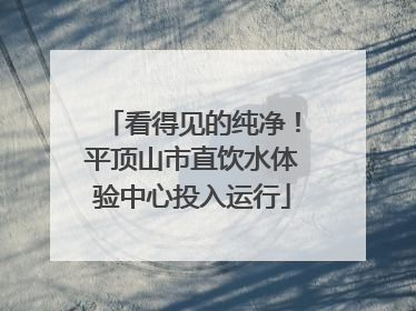 看得见的纯净！平顶山市直饮水体验中心投入运行