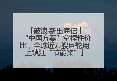 破浪·新出海记丨 “中国方案”拿捏性价比，全球近万艘巨轮用上镇江“节能桨”