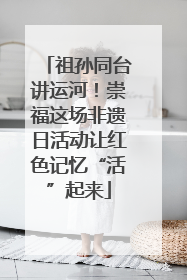祖孙同台讲运河！崇福这场非遗日活动让红色记忆“活”起来
