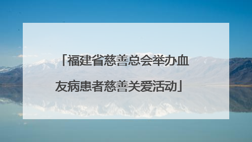 福建省慈善总会举办血友病患者慈善关爱活动