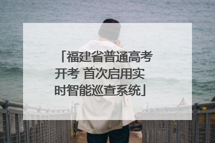 福建省普通高考开考 首次启用实时智能巡查系统