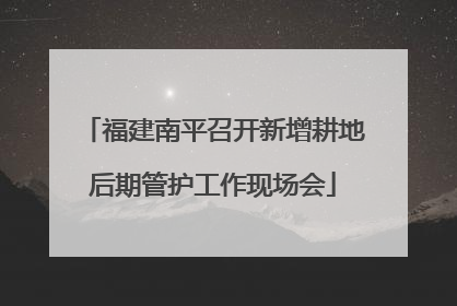 福建南平召开新增耕地后期管护工作现场会