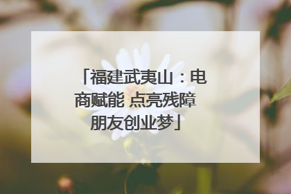 福建武夷山：电商赋能 点亮残障朋友创业梦