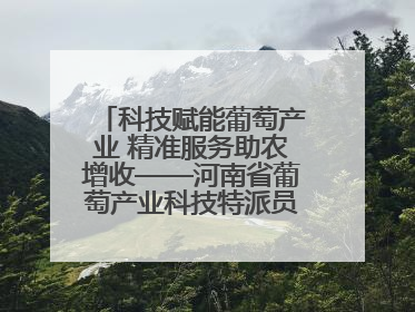 科技赋能葡萄产业 精准服务助农增收——河南省葡萄产业科技特派员服务团太康县科技服务纪实