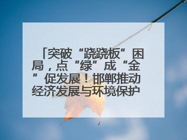 突破“跷跷板”困局，点“绿”成“金”促发展！邯郸推动经济发展与环境保护互促共赢