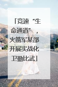 竞速“生命通道”，火箭军某部开展实战化卫勤比武