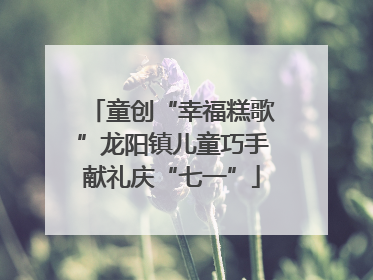 童创“幸福糕歌”龙阳镇儿童巧手献礼庆“七一”