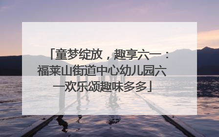 童梦绽放，趣享六一：福莱山街道中心幼儿园六一欢乐颂趣味多多